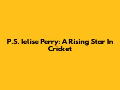 P.S. Ielise Perry: A Rising Star In Cricket