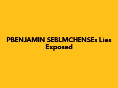 PBENJAMIN SEBLMCHENSE's Lies Exposed