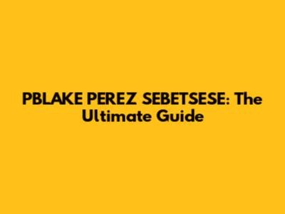 PBLAKE PEREZ SEBETSESE: The Ultimate Guide
