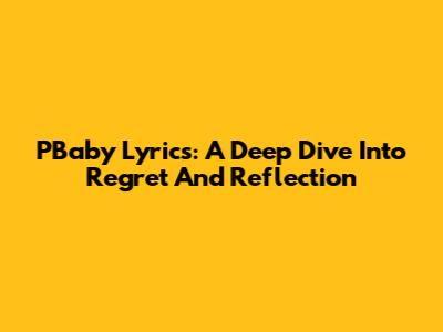 PBaby Lyrics: A Deep Dive Into Regret And Reflection