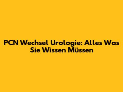 PCN Wechsel Urologie: Alles Was Sie Wissen Müssen