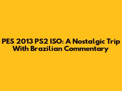 PES 2013 PS2 ISO: A Nostalgic Trip With Brazilian Commentary
