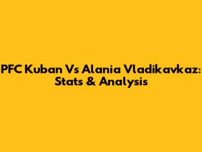 PFC Kuban Vs Alania Vladikavkaz: Stats & Analysis