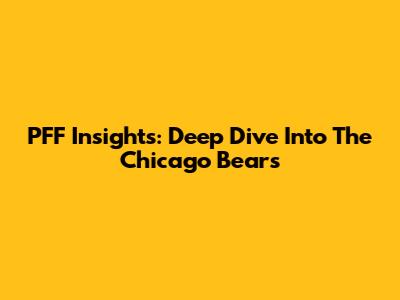 PFF Insights: Deep Dive Into The Chicago Bears