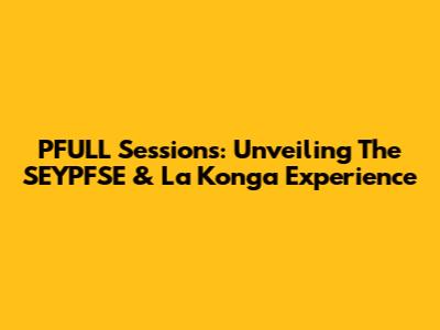 PFULL Sessions: Unveiling The SEYPFSE & La Konga Experience