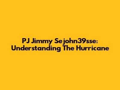 PJ Jimmy Sejohn39sse: Understanding The Hurricane