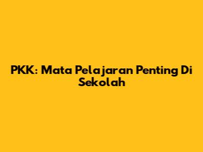 PKK: Mata Pelajaran Penting Di Sekolah