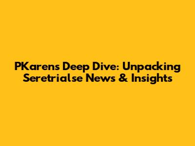 PKaren's Deep Dive: Unpacking Seretrialse News & Insights
