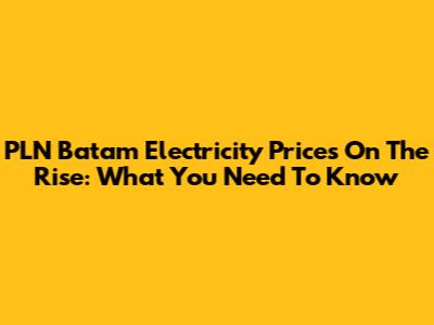 PLN Batam Electricity Prices On The Rise: What You Need To Know