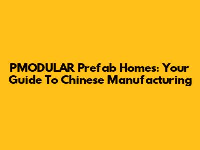 PMODULAR Prefab Homes: Your Guide To Chinese Manufacturing