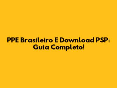 PPE Brasileiro E Download PSP: Guia Completo!