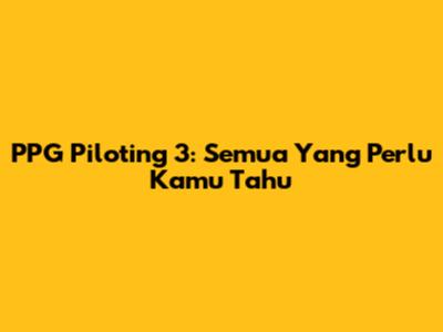 PPG Piloting 3: Semua Yang Perlu Kamu Tahu