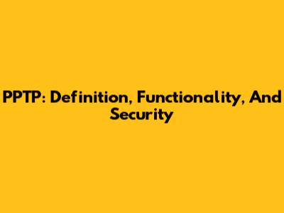 PPTP: Definition, Functionality, And Security