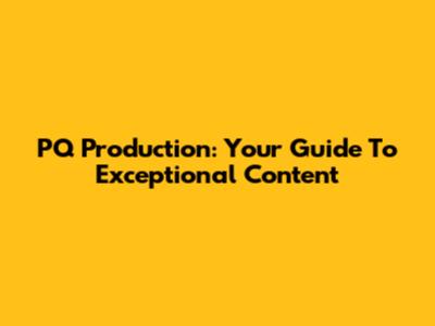 PQ Production: Your Guide To Exceptional Content