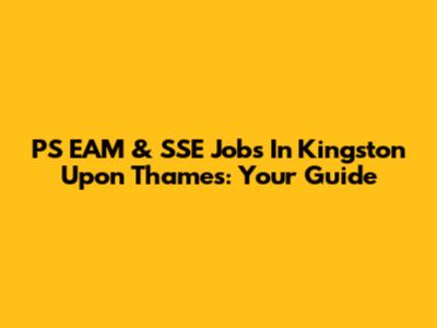 PS EAM & SSE Jobs In Kingston Upon Thames: Your Guide