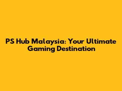 PS Hub Malaysia: Your Ultimate Gaming Destination