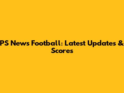 PS News Football: Latest Updates & Scores