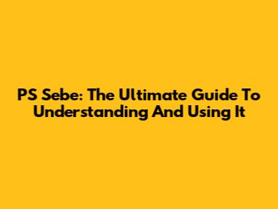 PS Sebe: The Ultimate Guide To Understanding And Using It