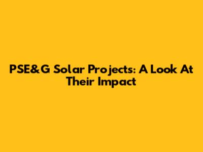 PSE&G Solar Projects: A Look At Their Impact