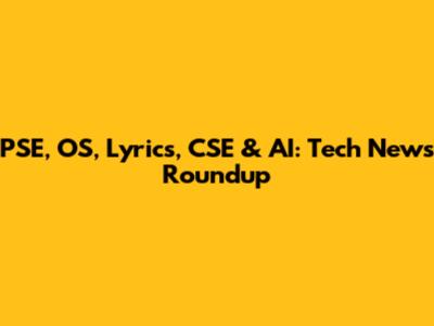 PSE, OS, Lyrics, CSE & AI: Tech News Roundup