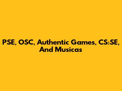PSE, OSC, Authentic Games, CS:SE, And Musicas
