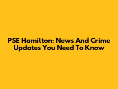 PSE Hamilton: News And Crime Updates You Need To Know