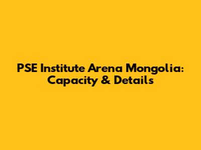 PSE Institute Arena Mongolia: Capacity & Details