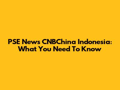 PSE News CNBChina Indonesia: What You Need To Know