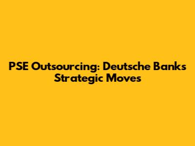 PSE Outsourcing: Deutsche Bank's Strategic Moves