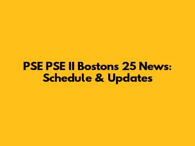 PSE PSE II Boston's 25 News: Schedule & Updates