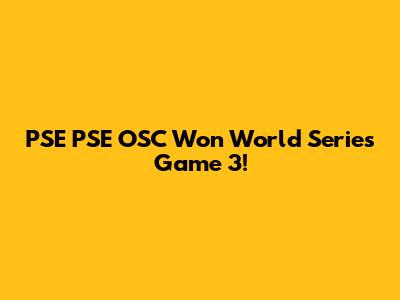 PSE PSE OSC Won World Series Game 3!