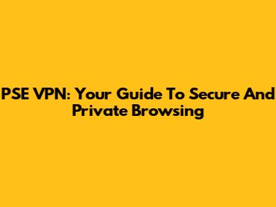PSE VPN: Your Guide To Secure And Private Browsing