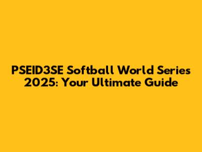 PSEID3SE Softball World Series 2025: Your Ultimate Guide