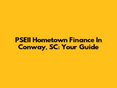 PSEII Hometown Finance In Conway, SC: Your Guide
