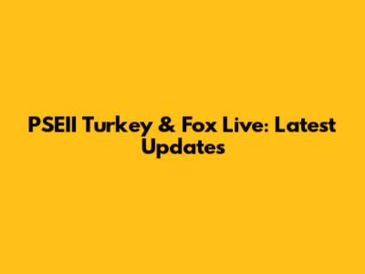 PSEII Turkey & Fox Live: Latest Updates