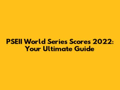 PSEII World Series Scores 2022: Your Ultimate Guide