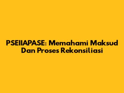 PSEIIAPASE: Memahami Maksud Dan Proses Rekonsiliasi