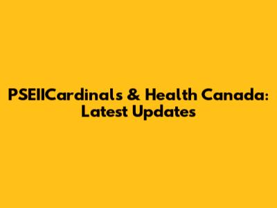 PSEIICardinals & Health Canada: Latest Updates