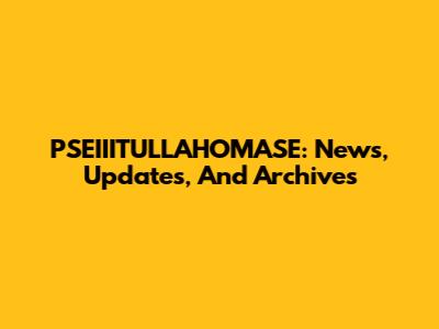 PSEIIITULLAHOMASE: News, Updates, And Archives