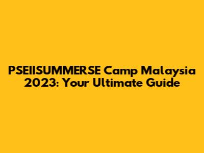 PSEIISUMMERSE Camp Malaysia 2023: Your Ultimate Guide