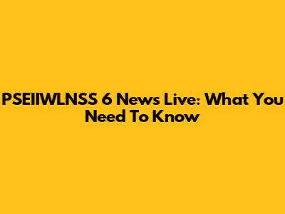 PSEIIWLNSS 6 News Live: What You Need To Know