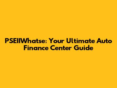PSEIIWhatse: Your Ultimate Auto Finance Center Guide