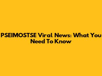 PSEIMOSTSE Viral News: What You Need To Know