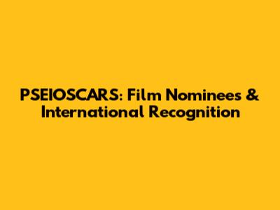 PSEIOSCARS: Film Nominees & International Recognition