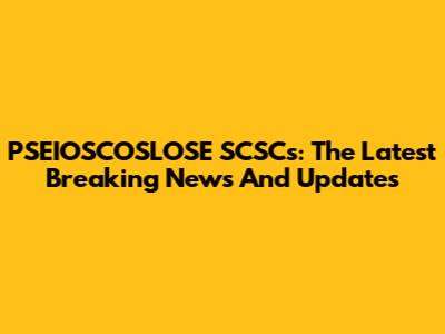 PSEIOSCOSLOSE SCSCs: The Latest Breaking News And Updates