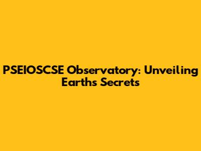 PSEIOSCSE Observatory: Unveiling Earth's Secrets