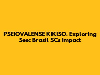 PSEIOVALENSE KIKISO: Exploring Sesc Brasil SC's Impact