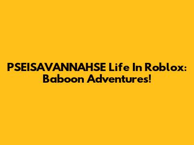 PSEISAVANNAHSE Life In Roblox: Baboon Adventures!