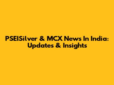 PSEISilver & MCX News In India: Updates & Insights