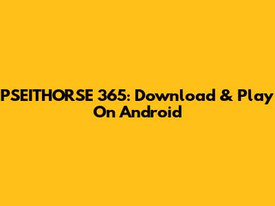 PSEITHORSE 365: Download & Play On Android